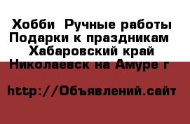 Хобби. Ручные работы Подарки к праздникам. Хабаровский край,Николаевск-на-Амуре г.